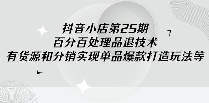 抖音小店-第25期,百分百处理品退技术,有货源和分销实现单品爆款打造玩法-一起发