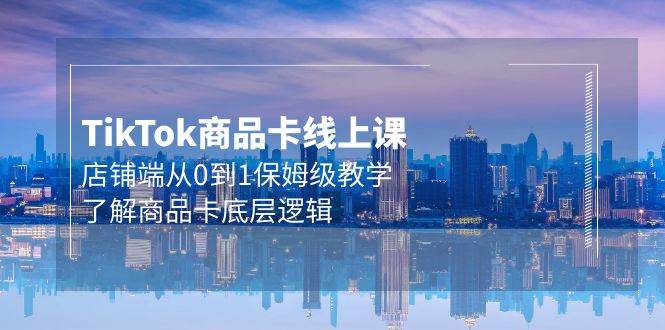 Tk商品卡线上课，店铺端从0到1保姆级教学，了解商品卡底层逻辑（20节）-一起发