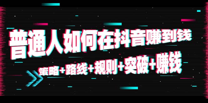 普通人如何在抖音赚到钱：策略+路线+规则+突破+赚钱（10节课）-一起发