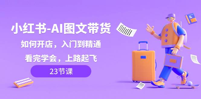 小红书-AI图文带货，如何开店，入门到精通，看完学会，上路起飞！-一起发