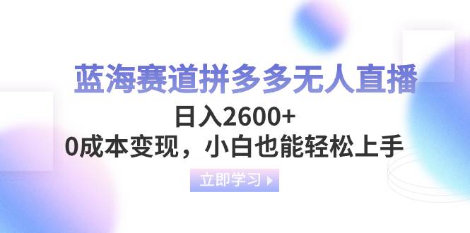 蓝海赛道拼多多无人直播，日入2600+，0成本变现，小白也能轻松上手-一起发