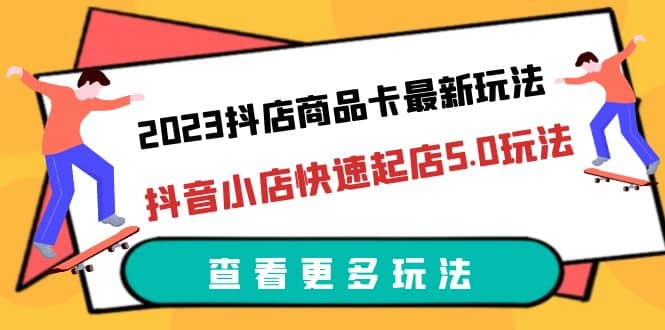 2023抖店商品卡最新玩法,抖音小店快速起店5.0玩法(11节课)-一起发