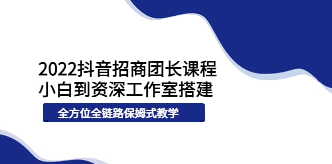 2022抖音招商团长课程，从小白到资深工作室搭建，全方位全链路保姆式教学-一起发