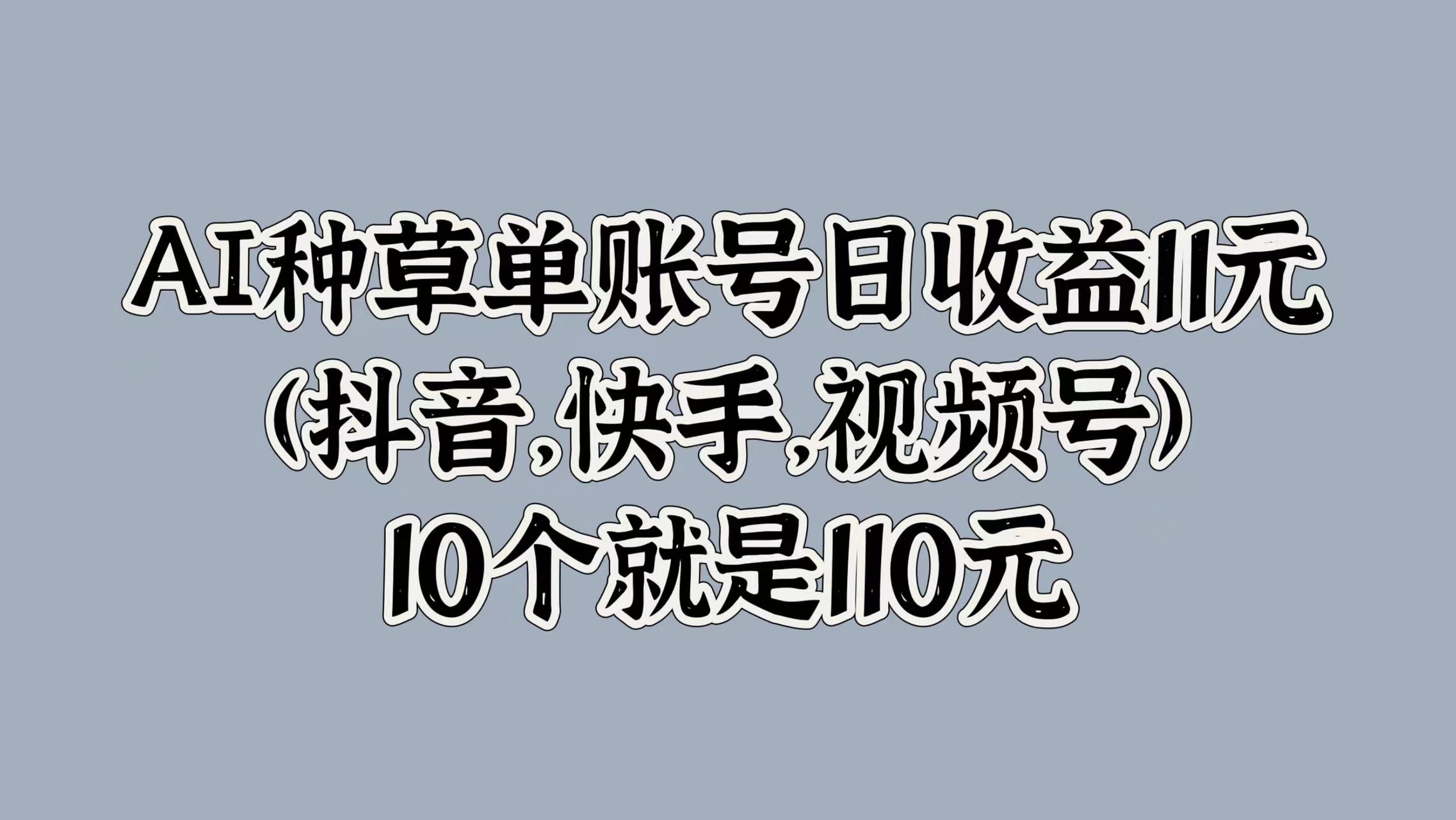 AI种草单账号日收益11元(抖音，快手，视频号)，10个就是110元-一起发