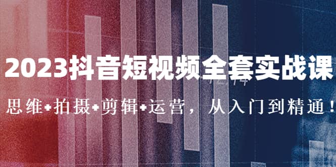 2023抖音短视频全套实战课:思维+拍摄+剪辑+运营,从入门到精通-一起发