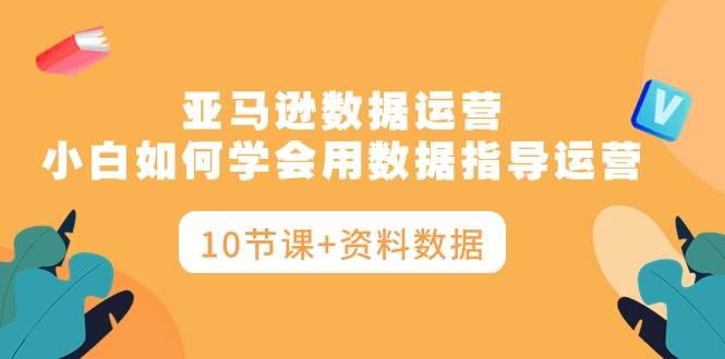 亚马逊数据运营，小白如何学会用数据指导运营（10节课+资料数据）-一起发