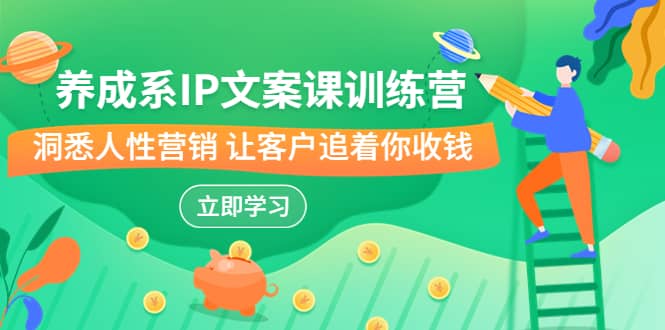 养成系-IP文案课训练营,文案心法的天花板 洞悉人性营销 让客户追着你收钱-一起发