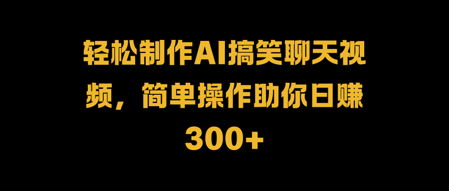 轻松制作AI搞笑聊天视频，简单操作助你日赚300+-一起发