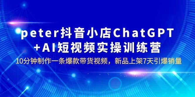 peter抖音小店ChatGPT+AI短视频实训 10分钟做一条爆款带货视频 7天引爆销量-一起发