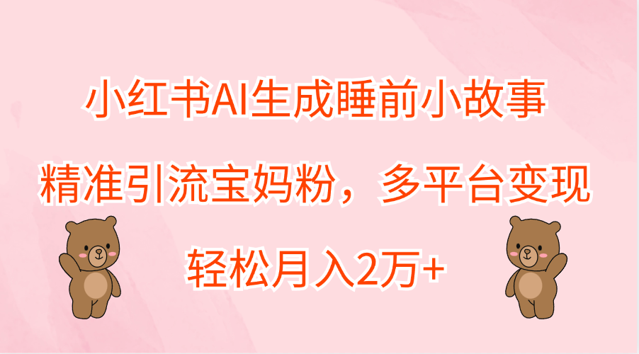 小红书AI生成睡前小故事，精准引流宝妈粉，轻松月入2万+，多平台变现-一起发