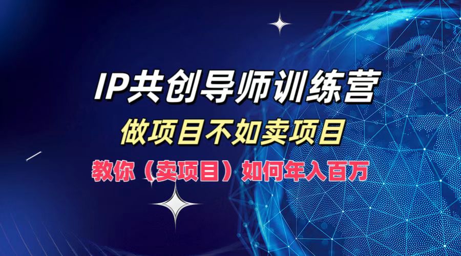 IP共创导师训练营,如何实现年入百万,做项目不如卖项目,教你(卖项目)-一起发