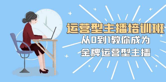 运营型主播培训班：从0到1教你成为金牌运营型主播（25节课）-一起发
