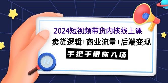 2024短视频带货内核线上课：卖货逻辑+商业流量+后端变现，手把手带你入场-一起发
