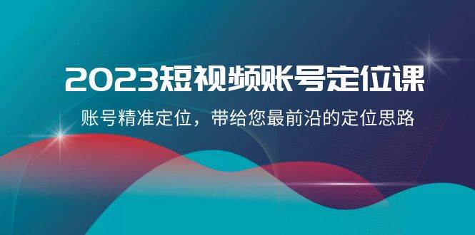 2023短视频账号-定位课，账号精准定位，带给您最前沿的定位思路（21节课）-一起发