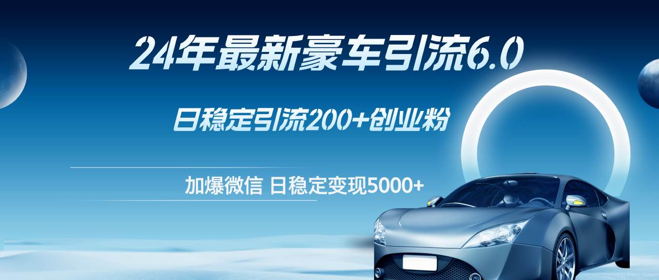 24年最新豪车引流6.0，日引500+创业粉，日稳定变现5000+-一起发