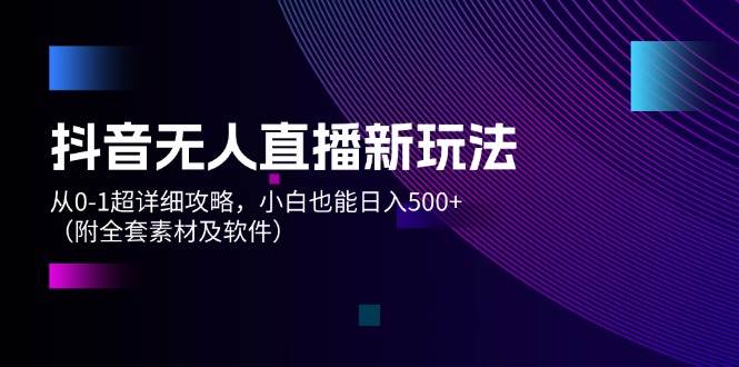 抖音无人直播新玩法，从0-1超详细攻略，小白也能日入500+（附全套素材...-一起发