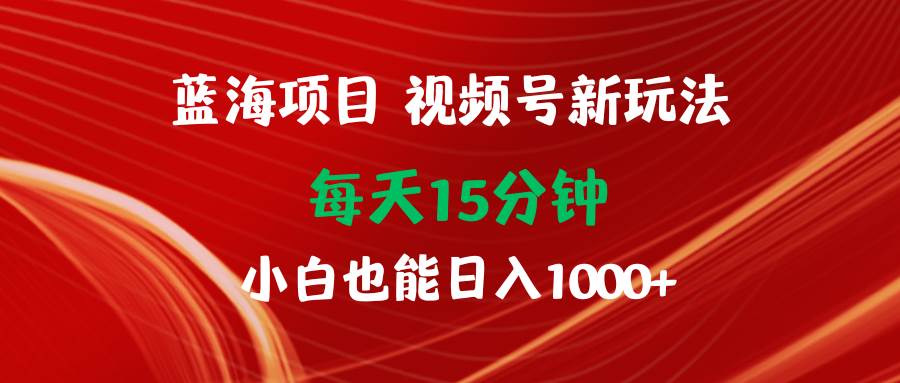 蓝海项目视频号新玩法 每天15分钟 小白也能日入1000+-一起发