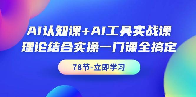 AI认知课+AI工具实战课，理论结合实操一门课全搞定（78节课）-一起发