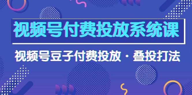 视频号付费投放系统课，视频号豆子付费投放·叠投打法（高清视频课）-一起发