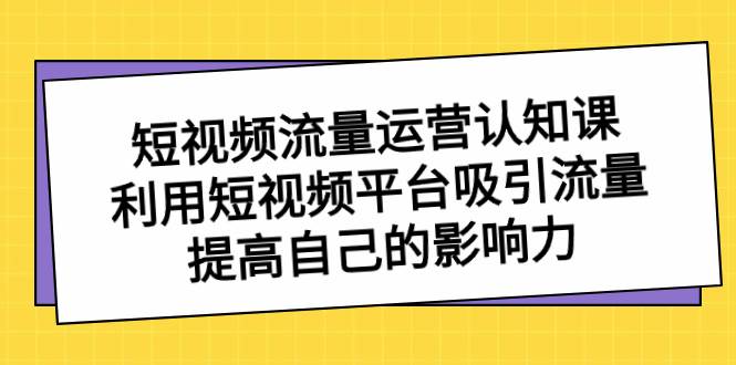 短视频流量-运营认知课，利用短视频平台吸引流量，提高自己的影响力-一起发