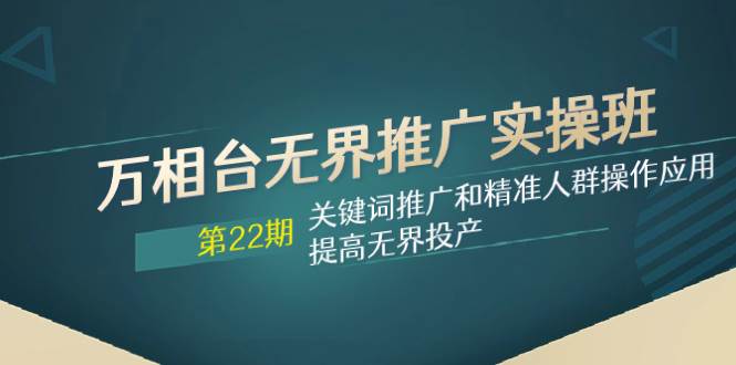 万相台无界推广实操班【22期】关键词推广和精准人群操作应用,提高无界投产-一起发