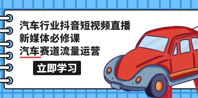 汽车行业 抖音短视频-直播新媒体必修课，汽车赛道流量运营（118节课）-一起发