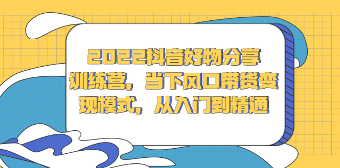 2022抖音好物分享训练营,当下风口带货变现模式,从入门到精通-一起发