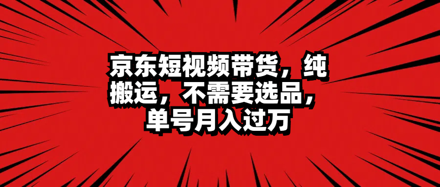 京东短视频带货,纯搬运,不需要选品,单号月入过万-一起发