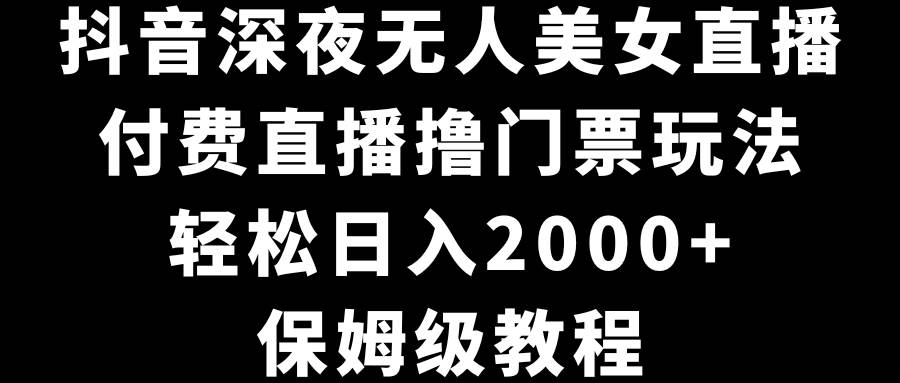抖音深夜无人美女直播，付费直播撸门票玩法，轻松日入2000+，保姆级教程-一起发
