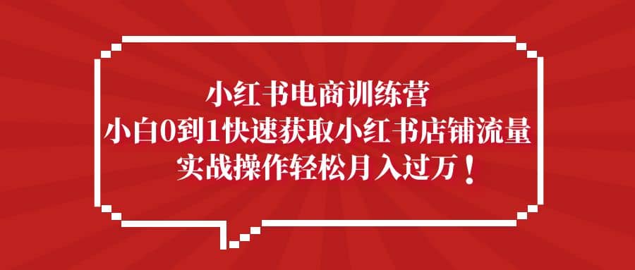 小红书电商训练营，小白0到1快速获取小红书店铺流量-一起发