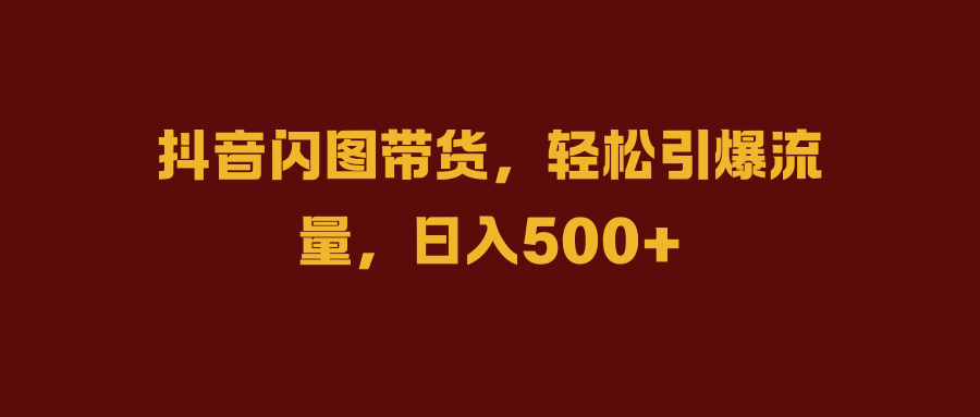 抖音闪图带货,轻松引爆流量,日入500+-一起发