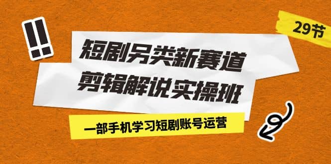 短剧另类新赛道剪辑解说实操班:一部手机学习短剧账号运营(29节 价值500)-一起发