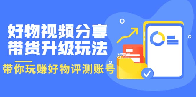 好物视频分享带货升级玩法：玩赚好物评测账号，月入10个W（1小时详细教程）-一起发