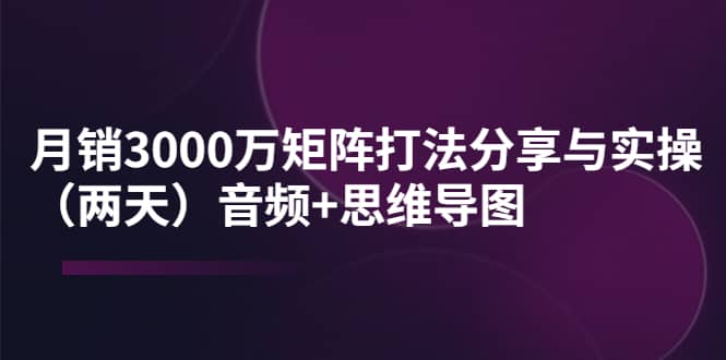 某线下培训：月销3000万矩阵打法分享与实操（两天）音频+思维导图-一起发