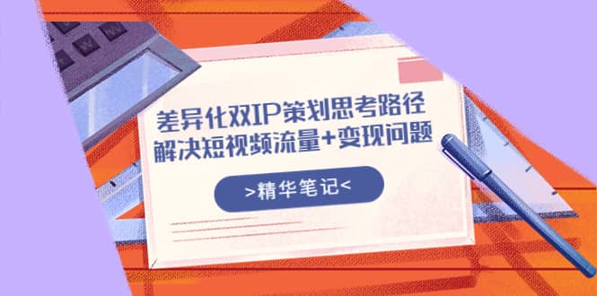 差异化双IP策划思考路径,解决短视频流量+变现问题(精华笔记)-一起发