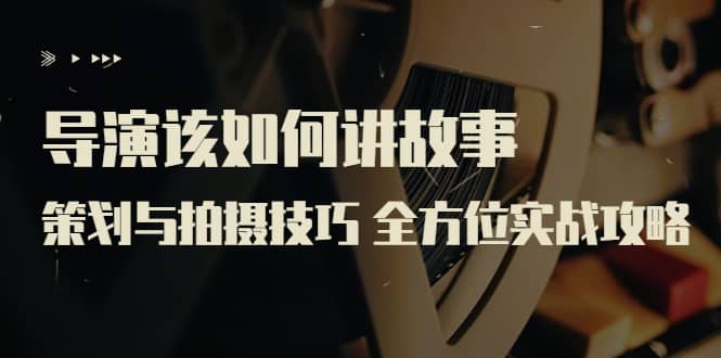导演该如何讲故事:策划与拍摄技巧 全方位实战攻略(8节课 原价799)-一起发