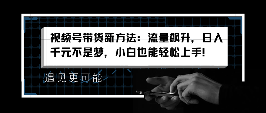 视频号带货新方法:流量飙升,日入千元不是梦,小白也能轻松上手!-一起发