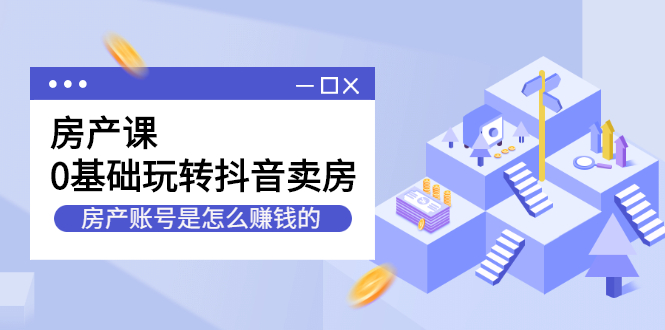 房产课,0基础玩转抖音卖房价值1798元-一起发
