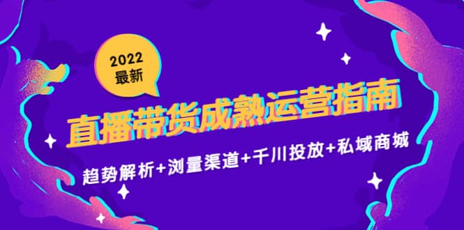 2022最新直播带货成熟运营指南：趋势解析+浏量渠道+千川投放+私域商城-一起发