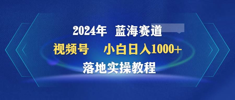 2024年蓝海赛道 视频号  小白日入1000+ 落地实操教程-一起发