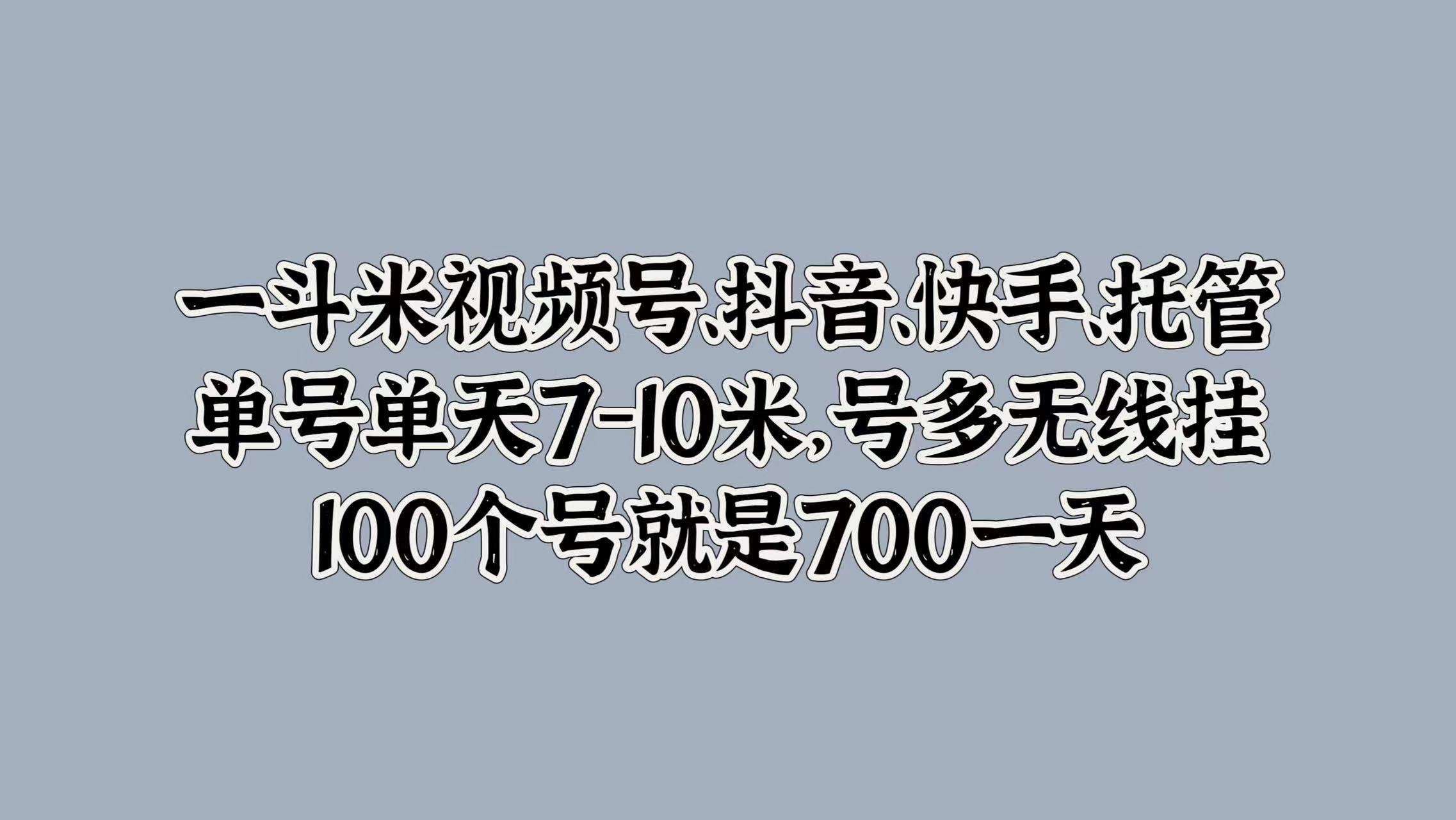 一斗米视频号、抖音、快手、托管，单号单天7-10米，号多无线挂，100个号就是700一天-一起发