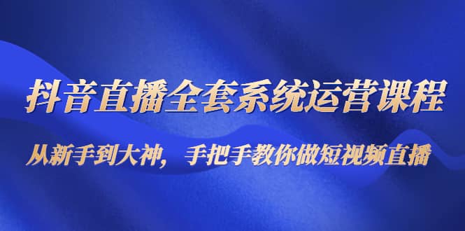 抖音直播全套系统运营课程：从新手到大神，手把手教你做直播短视频-一起发