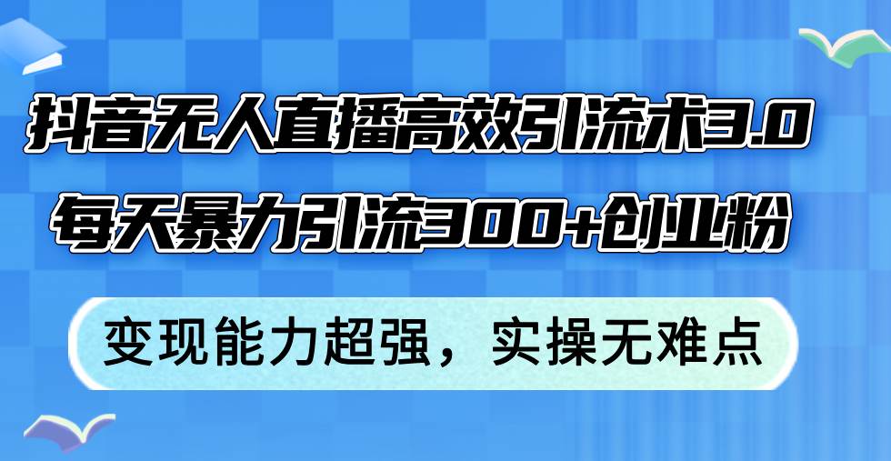 抖音无人直播高效引流术3.0，每天暴力引流300+创业粉，变现能力超强，…-一起发