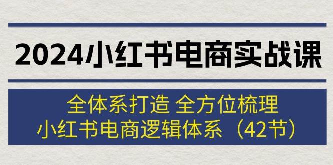 2024小红书电商实战课：全体系打造 全方位梳理 小红书电商逻辑体系 (42节)-一起发