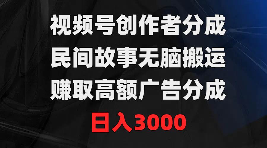 视频号创作者分成，民间故事无脑搬运，赚取高额广告分成，日入3000-一起发