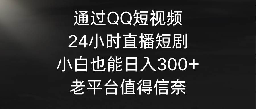 通过QQ短视频、24小时直播短剧，小白也能日入300+，老平台值得信奈-一起发