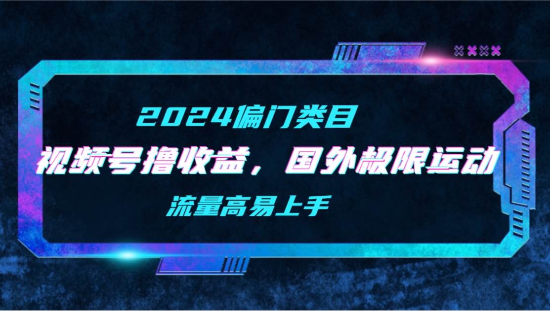 【2024偏门类目】视频号撸收益，二创国外极限运动视频锦集，流量高易上手-一起发