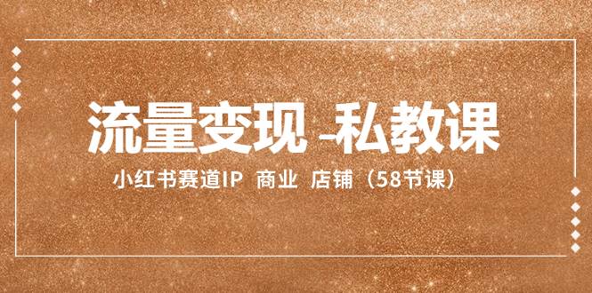 流量变现-私教课:小红书赛道IP 商业 店铺(58节课)-一起发