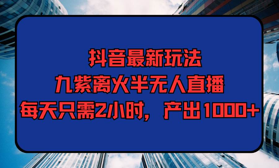 抖音最新玩法，九紫离火半无人直播，每天只需2小时，产出1000+-一起发
