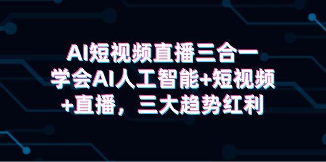 AI短视频直播三合一，学会AI人工智能+短视频+直播，三大趋势红利-一起发